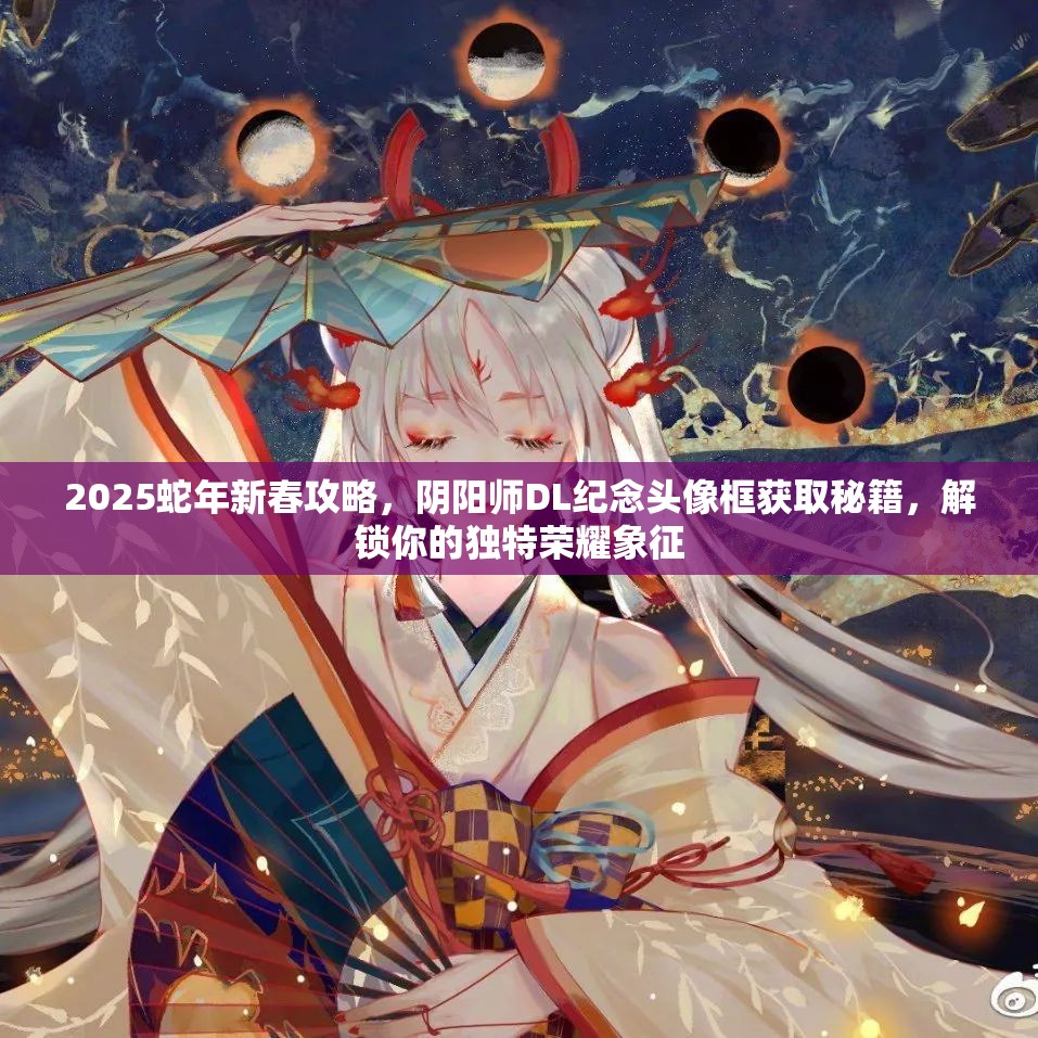 2025蛇年新春攻略，阴阳师DL纪念头像框获取秘籍，解锁你的独特荣耀象征