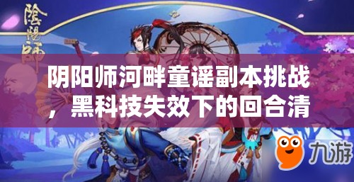 阴阳师河畔童谣副本挑战，黑科技失效下的回合清火管理策略与重要性解析
