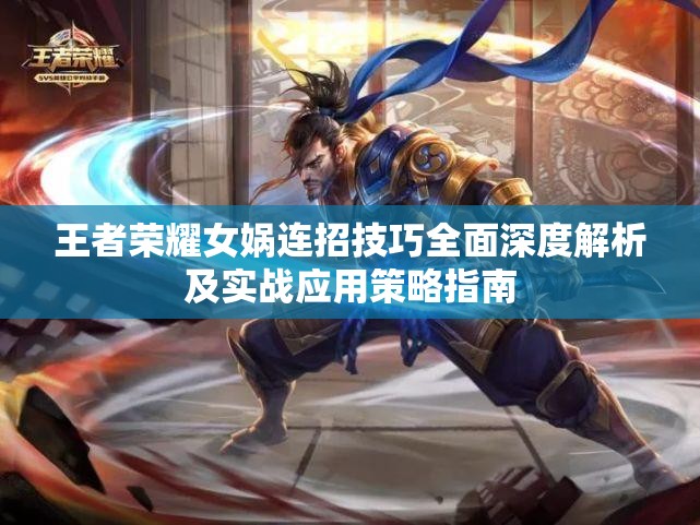 王者荣耀女娲连招技巧全面深度解析及实战应用策略指南