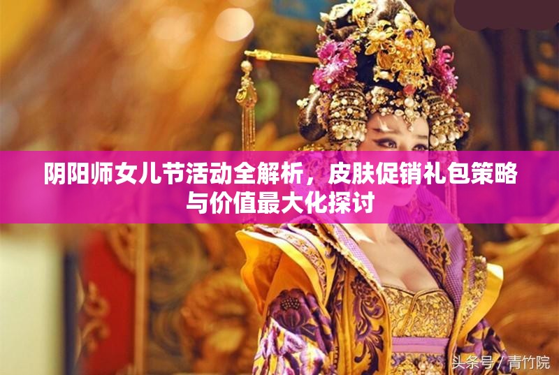 阴阳师女儿节活动全解析，皮肤促销礼包策略与价值最大化探讨