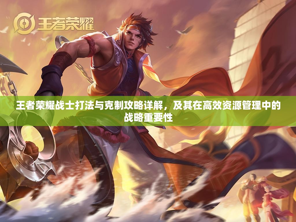 王者荣耀战士打法与克制攻略详解，及其在高效资源管理中的战略重要性