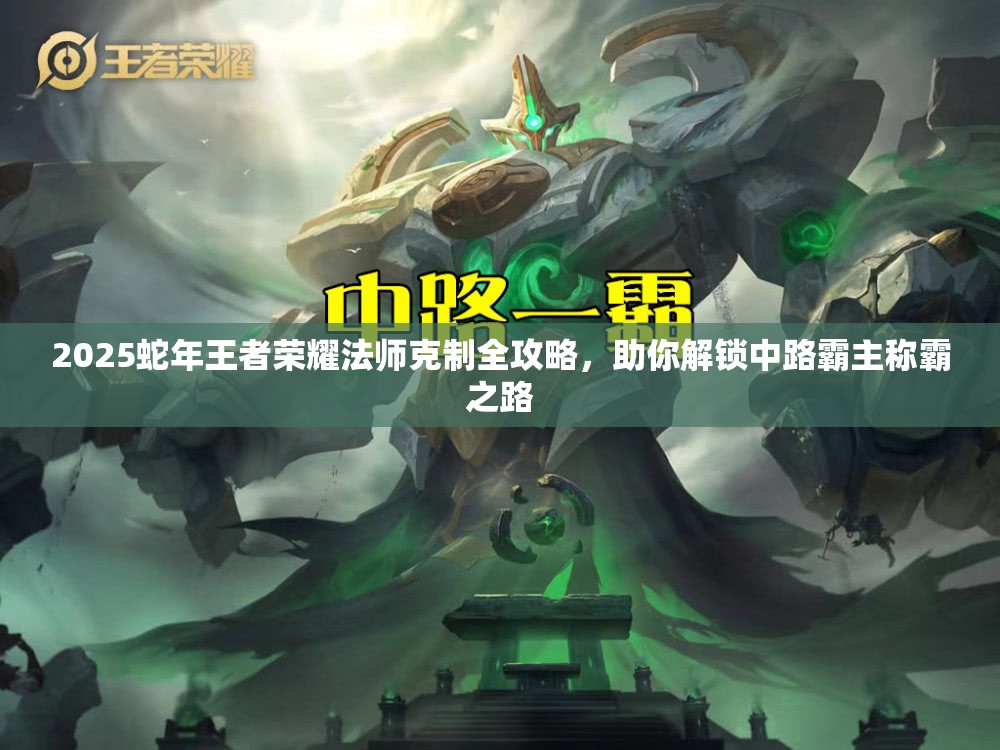 2025蛇年王者荣耀法师克制全攻略，助你解锁中路霸主称霸之路