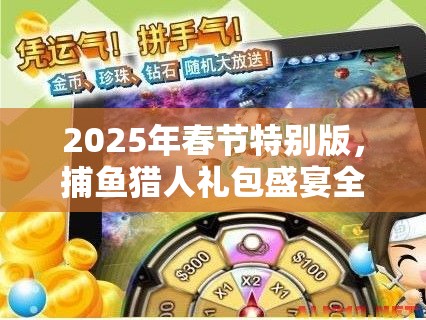 2025年春节特别版，捕鱼猎人礼包盛宴全攻略，解锁海量游戏福利秘籍