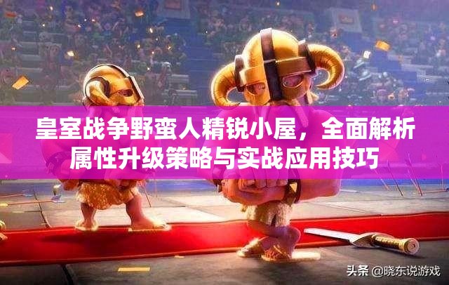 皇室战争野蛮人精锐小屋，全面解析属性升级策略与实战应用技巧