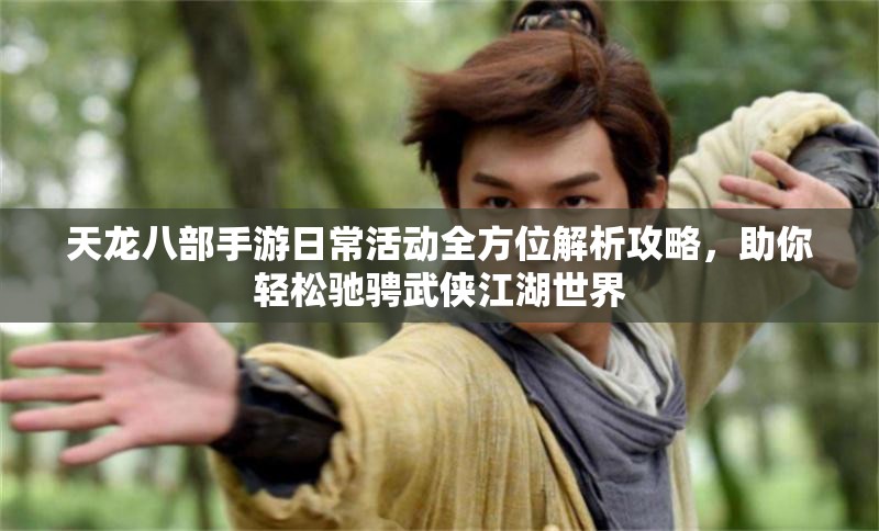 天龙八部手游日常活动全方位解析攻略，助你轻松驰骋武侠江湖世界