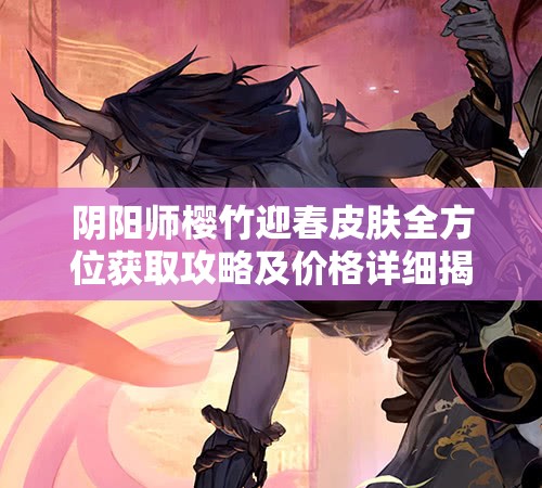 阴阳师樱竹迎春皮肤全方位获取攻略及价格详细揭秘