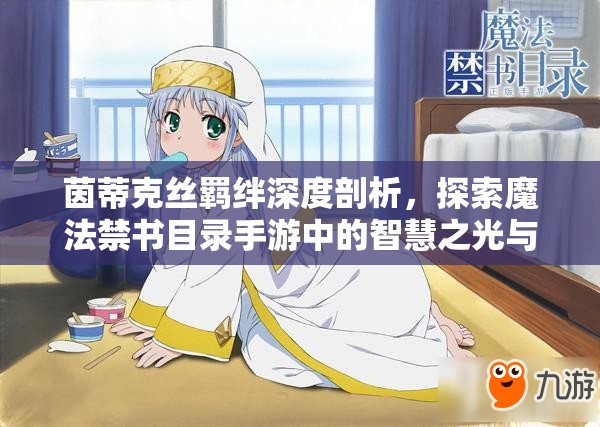 茵蒂克丝羁绊深度剖析，探索魔法禁书目录手游中的智慧之光与角色联系