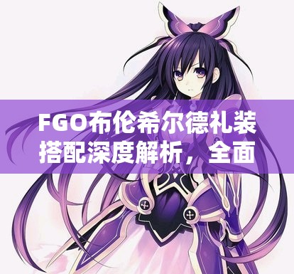 FGO布伦希尔德礼装搭配深度解析，全面攻略助你解锁她的战斗无限潜能