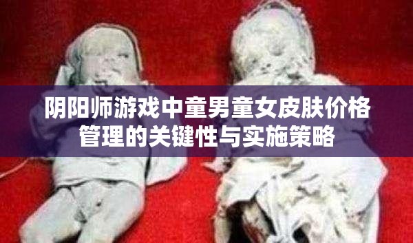 阴阳师游戏中童男童女皮肤价格管理的关键性与实施策略