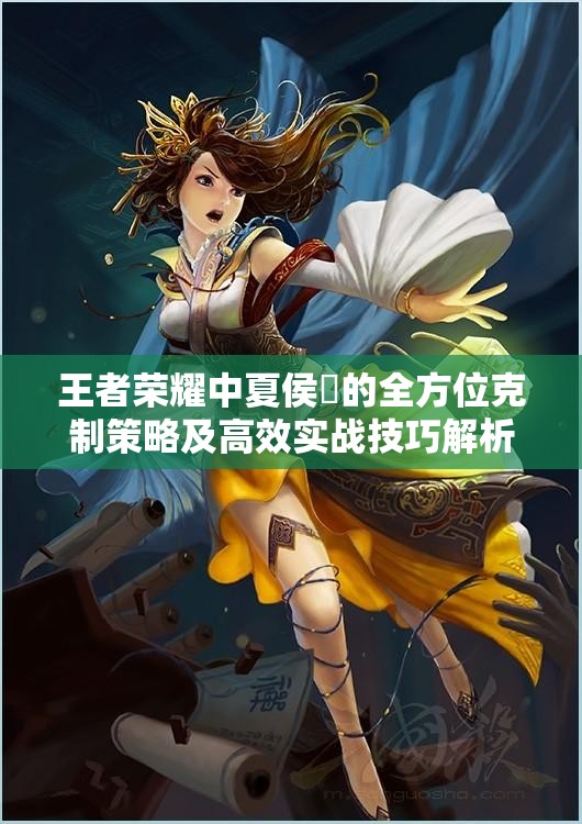 王者荣耀中夏侯惇的全方位克制策略及高效实战技巧解析