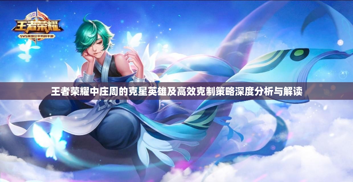 王者荣耀中庄周的克星英雄及高效克制策略深度分析与解读
