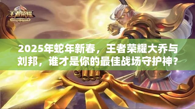 2025年蛇年新春，王者荣耀大乔与刘邦，谁才是你的最佳战场守护神？