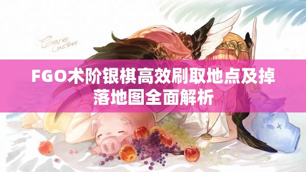 FGO术阶银棋高效刷取地点及掉落地图全面解析