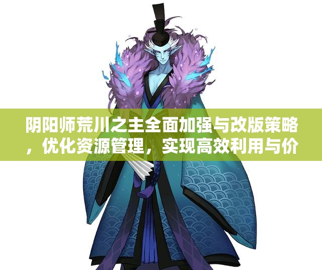 阴阳师荒川之主全面加强与改版策略，优化资源管理，实现高效利用与价值最大化