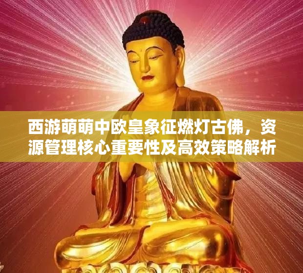 西游萌萌中欧皇象征燃灯古佛，资源管理核心重要性及高效策略解析