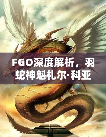 FGO深度解析，羽蛇神魁札尔·科亚特尔满破技能与宝具详解