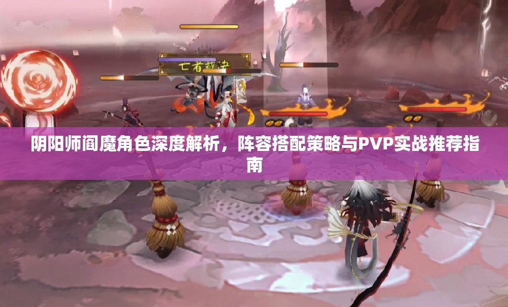 阴阳师阎魔角色深度解析，阵容搭配策略与PVP实战推荐指南