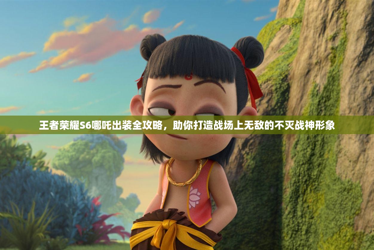 王者荣耀S6哪吒出装全攻略，助你打造战场上无敌的不灭战神形象