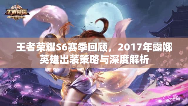 王者荣耀S6赛季回顾，2017年露娜英雄出装策略与深度解析
