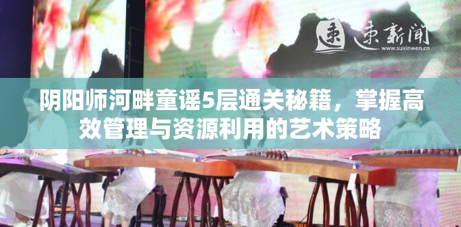 阴阳师河畔童谣5层通关秘籍，掌握高效管理与资源利用的艺术策略