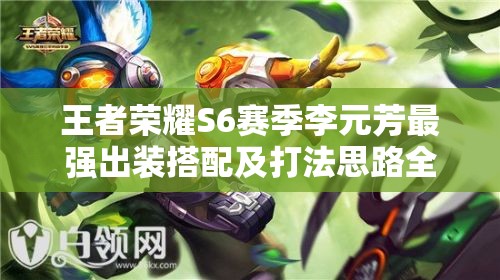 王者荣耀S6赛季李元芳最强出装搭配及打法思路全攻略