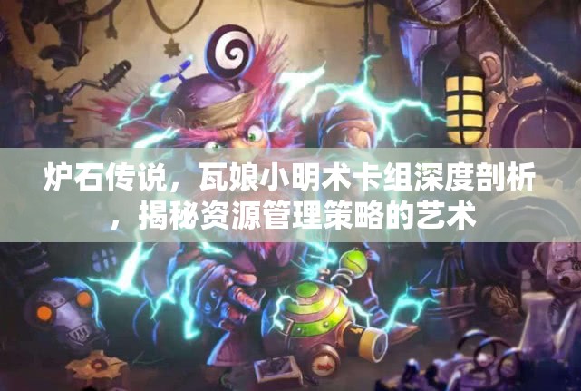 炉石传说，瓦娘小明术卡组深度剖析，揭秘资源管理策略的艺术