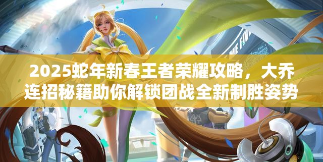 2025蛇年新春王者荣耀攻略，大乔连招秘籍助你解锁团战全新制胜姿势