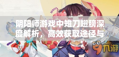 阴阳师游戏中雉刀翅膀深度解析，高效获取途径与科学管理策略