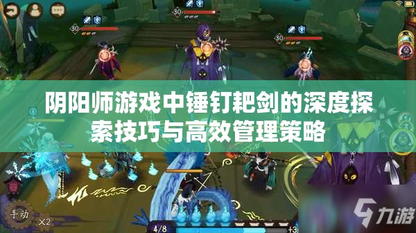 阴阳师游戏中锤钉耙剑的深度探索技巧与高效管理策略