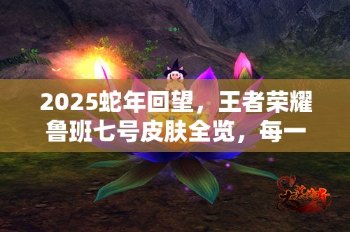 2025蛇年回望，王者荣耀鲁班七号皮肤全览，每一款均堪称匠心之作