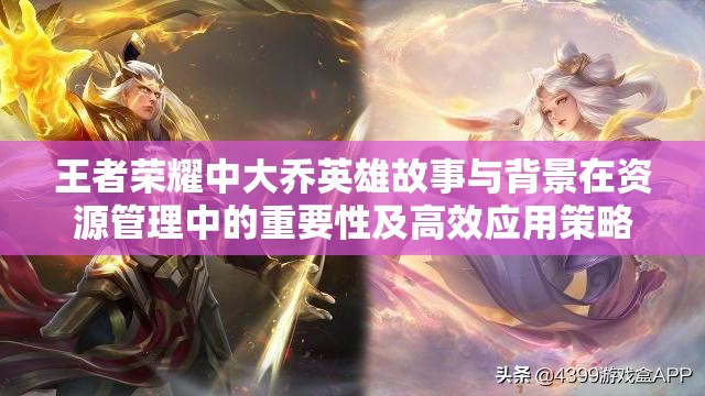 王者荣耀中大乔英雄故事与背景在资源管理中的重要性及高效应用策略