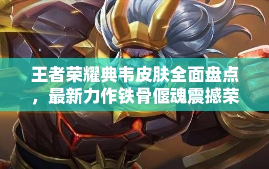 王者荣耀典韦皮肤全面盘点，最新力作铁骨偃魂震撼荣耀登场