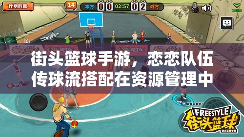 街头篮球手游，恋恋队伍传球流搭配在资源管理中的重要性及实战策略推荐