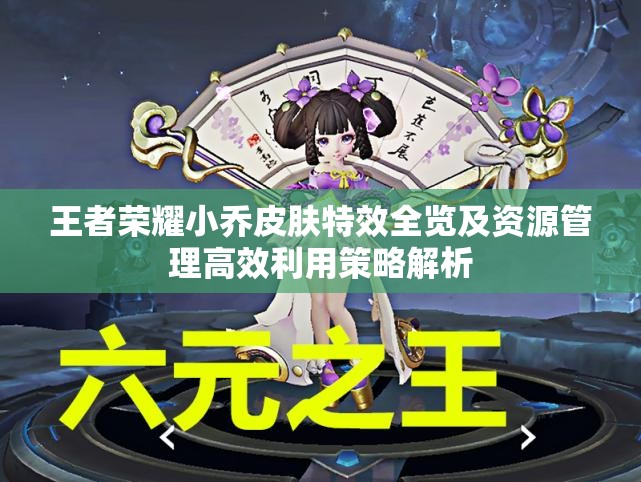 王者荣耀小乔皮肤特效全览及资源管理高效利用策略解析