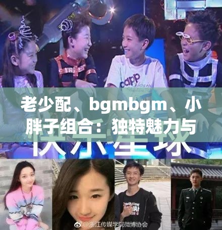 老少配、bgmbgm、小胖子组合：独特魅力与精彩表现