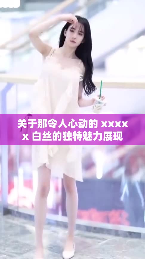 关于那令人心动的 xxxxx 白丝的独特魅力展现