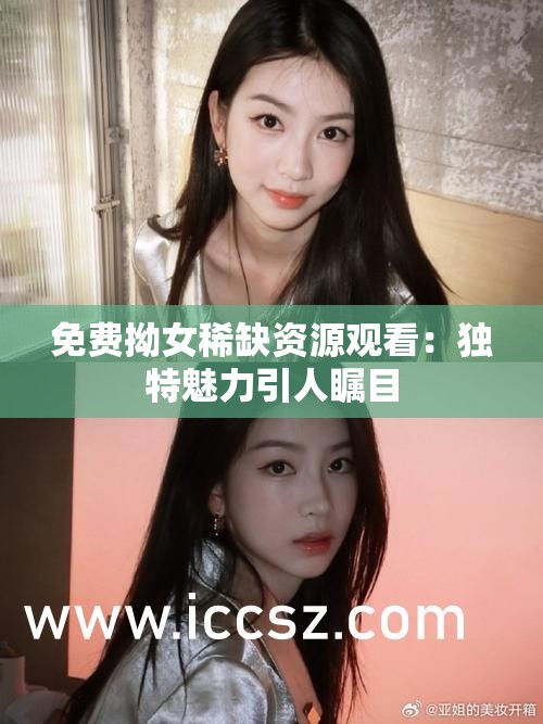 免费拗女稀缺资源观看：独特魅力引人瞩目