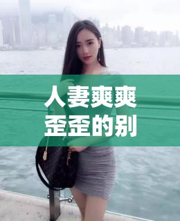 人妻爽爽歪歪的别样精彩人生体验