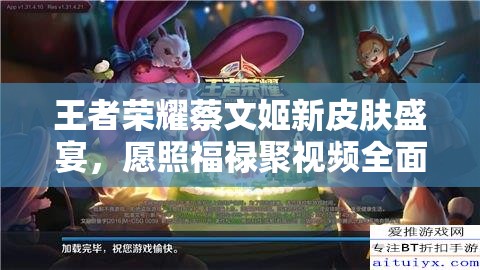 王者荣耀蔡文姬新皮肤盛宴，愿照福禄聚视频全面详解与展示