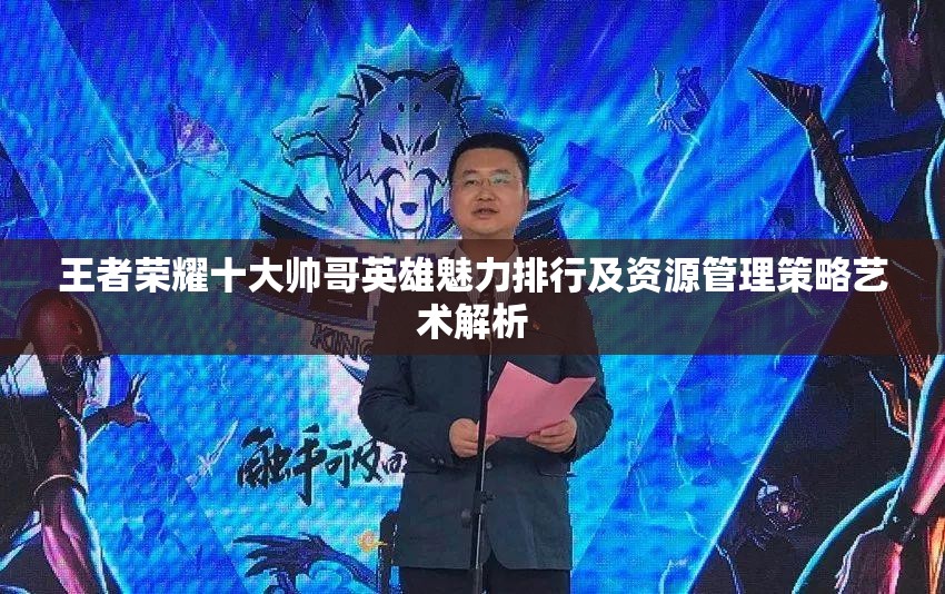王者荣耀十大帅哥英雄魅力排行及资源管理策略艺术解析