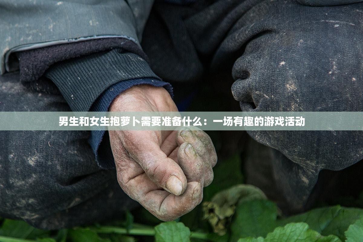 男生和女生抱萝卜需要准备什么：一场有趣的游戏活动