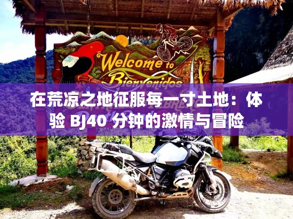 在荒凉之地征服每一寸土地：体验 BJ40 分钟的激情与冒险