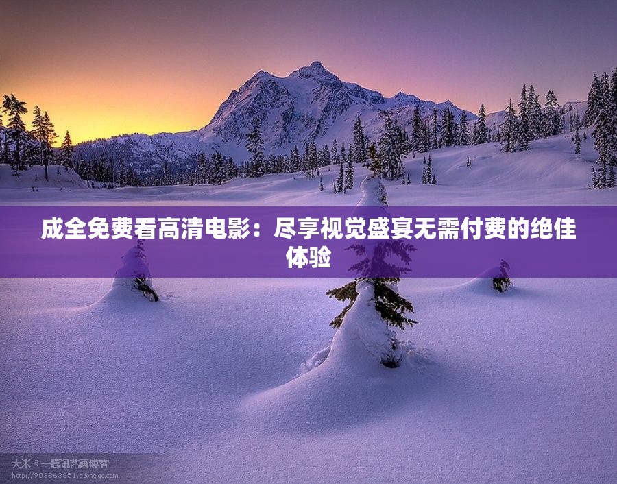 成全免费看高清电影：尽享视觉盛宴无需付费的绝佳体验