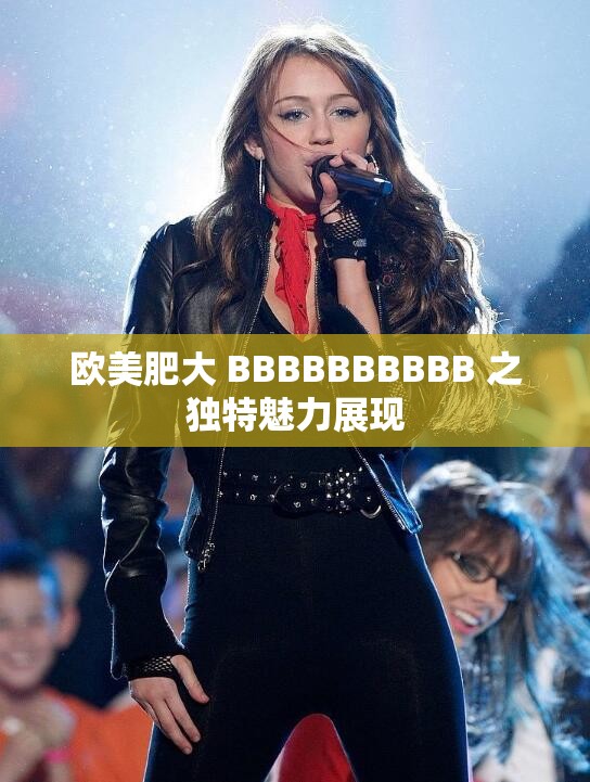 欧美肥大 BBBBBBBBBB 之独特魅力展现