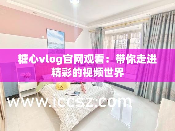 糖心vlog官网观看：带你走进精彩的视频世界