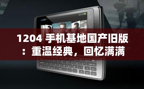 1204 手机基地国产旧版：重温经典，回忆满满