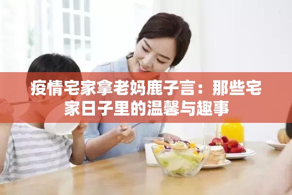 疫情宅家拿老妈鹿子言：那些宅家日子里的温馨与趣事