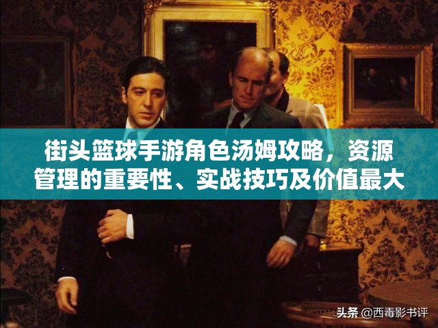 街头篮球手游角色汤姆攻略，资源管理的重要性、实战技巧及价值最大化策略