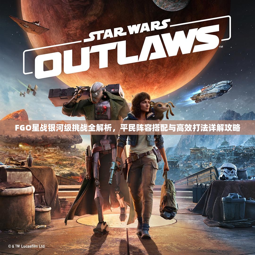 FGO星战银河级挑战全解析，平民阵容搭配与高效打法详解攻略