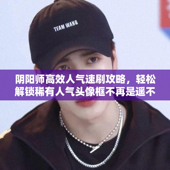 阴阳师高效人气速刷攻略，轻松解锁稀有人气头像框不再是遥不可及的梦想